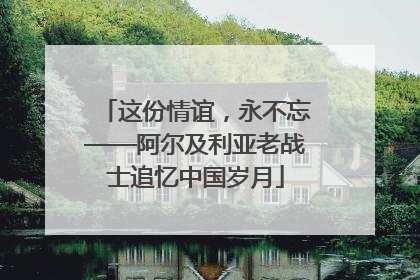 这份情谊，永不忘——阿尔及利亚老战士追忆中国岁月