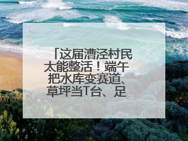 这届漕泾村民太能整活！端午把水库变赛道、草坪当T台、足球踢出火星子
