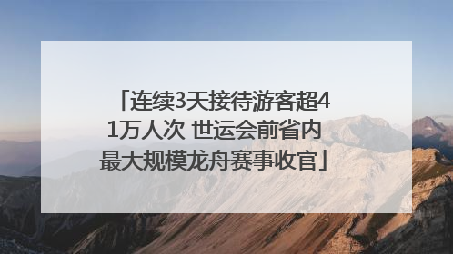 连续3天接待游客超41万人次 世运会前省内最大规模龙舟赛事收官