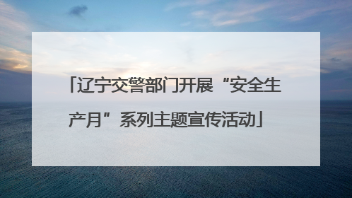 辽宁交警部门开展“安全生产月”系列主题宣传活动