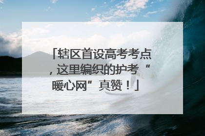 辖区首设高考考点，这里编织的护考“暖心网”真赞！
