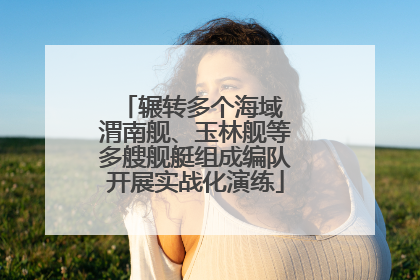 辗转多个海域 渭南舰、玉林舰等多艘舰艇组成编队开展实战化演练