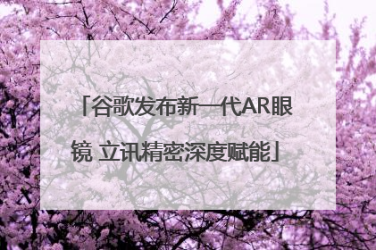 谷歌发布新一代AR眼镜 立讯精密深度赋能