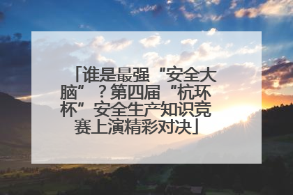 谁是最强“安全大脑”？第四届“杭环杯”安全生产知识竞赛上演精彩对决