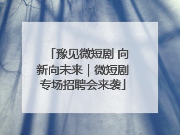 豫见微短剧 向新向未来｜微短剧专场招聘会来袭