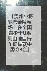 贵州小将驰骋金陵赛场，在全国青少年U系列山地自行车锦标赛中勇夺3金
