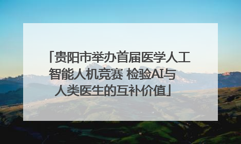 贵阳市举办首届医学人工智能人机竞赛 检验AI与人类医生的互补价值