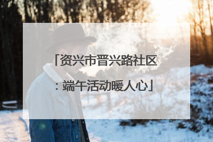 资兴市晋兴路社区：端午活动暖人心