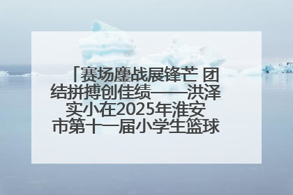 赛场鏖战展锋芒 团结拼搏创佳绩——洪泽实小在2025年淮安市第十一届小学生篮球比赛中再获佳绩