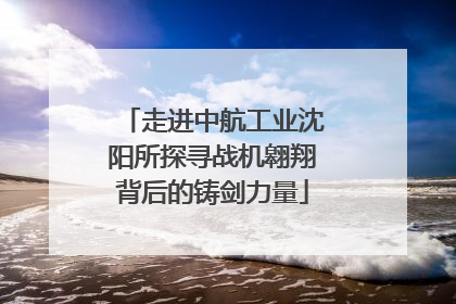走进中航工业沈阳所探寻战机翱翔背后的铸剑力量