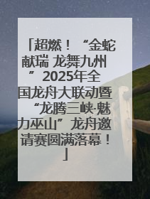 超燃！“金蛇献瑞 龙舞九州”2025年全国龙舟大联动暨“龙腾三峡·魅力巫山”龙舟邀请赛圆满落幕！