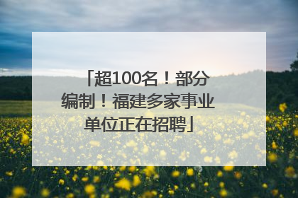 超100名！部分编制！福建多家事业单位正在招聘