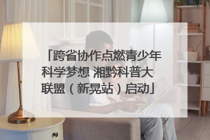 跨省协作点燃青少年科学梦想 湘黔科普大联盟（新晃站）启动
