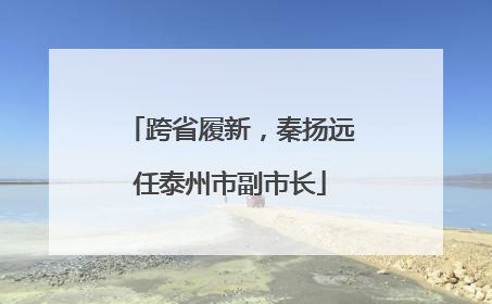 跨省履新，秦扬远任泰州市副市长