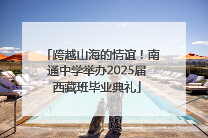 跨越山海的情谊！南通中学举办2025届西藏班毕业典礼