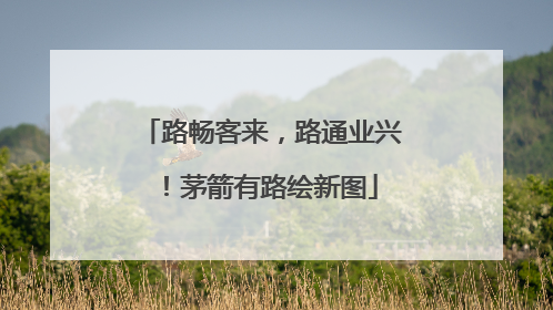 路畅客来，路通业兴！茅箭有路绘新图