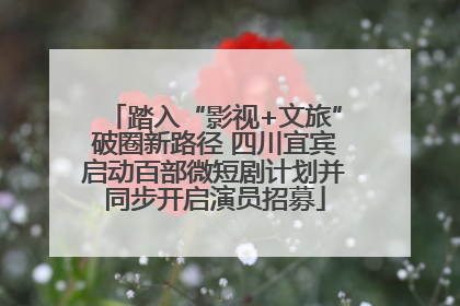 踏入“影视+文旅”破圈新路径 四川宜宾启动百部微短剧计划并同步开启演员招募