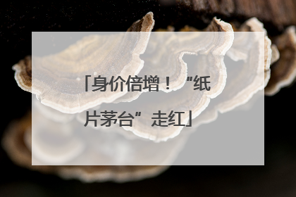 身价倍增！“纸片茅台”走红