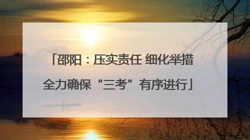 邵阳：压实责任 细化举措 全力确保“三考”有序进行
