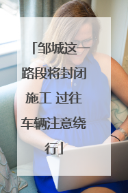 邹城这一路段将封闭施工 过往车辆注意绕行