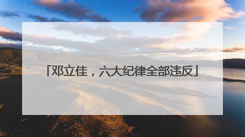 邓立佳，六大纪律全部违反