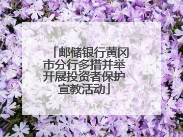 邮储银行黄冈市分行多措并举开展投资者保护宣教活动