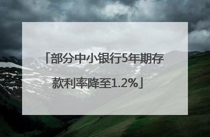 部分中小银行5年期存款利率降至1.2%
