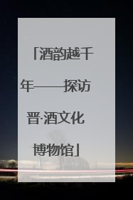 酒韵越千年——探访晋·酒文化博物馆