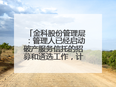 金科股份管理层：管理人已经启动破产服务信托的招募和遴选工作，计划在6月初召开评审会