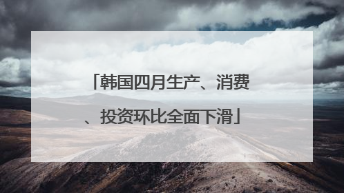 韩国四月生产、消费、投资环比全面下滑
