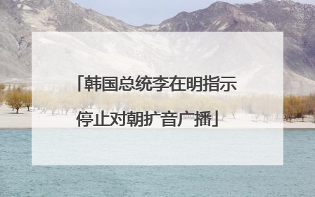 韩国总统李在明指示停止对朝扩音广播