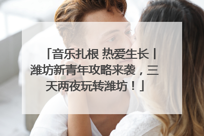 音乐扎根 热爱生长丨潍坊新青年攻略来袭，三天两夜玩转潍坊！