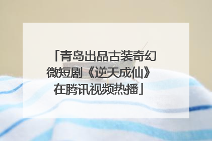 青岛出品古装奇幻微短剧《逆天成仙》在腾讯视频热播