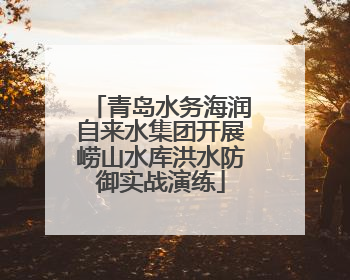 青岛水务海润自来水集团开展崂山水库洪水防御实战演练