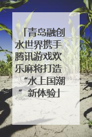 青岛融创水世界携手腾讯游戏欢乐麻将打造“水上国潮”新体验