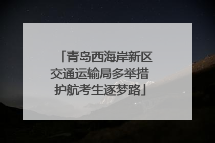 青岛西海岸新区交通运输局多举措护航考生逐梦路