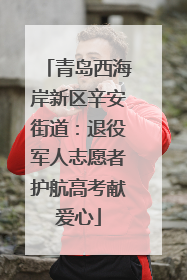 青岛西海岸新区辛安街道：退役军人志愿者护航高考献爱心