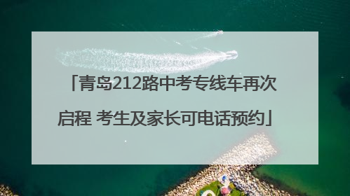 青岛212路中考专线车再次启程 考生及家长可电话预约