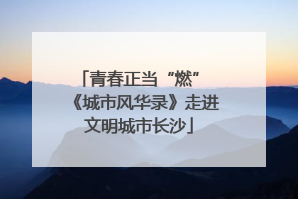 青春正当“燃” 《城市风华录》走进文明城市长沙