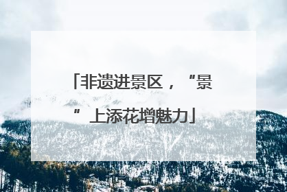 非遗进景区，“景”上添花增魅力
