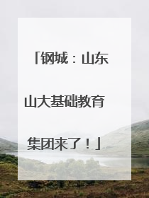 钢城：山东山大基础教育集团来了！