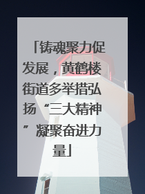 铸魂聚力促发展，黄鹤楼街道多举措弘扬“三大精神”凝聚奋进力量