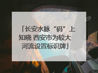 长安水脉“码”上知晓 西安市为较大河流设置标识牌