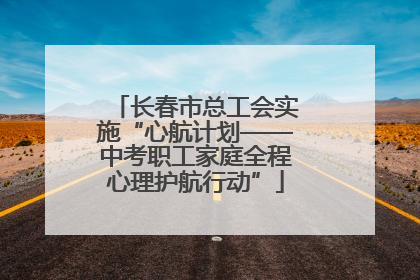 长春市总工会实施“心航计划——中考职工家庭全程心理护航行动”