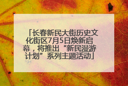 长春新民大街历史文化街区7月5日焕新启幕，将推出“新民漫游计划”系列主题活动