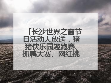 长沙世界之窗节日活动大放送，猪猪侠乐园趣跑赛、抓鸭大赛、网红挑战全都有