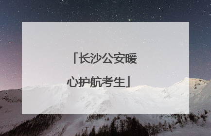 长沙公安暖心护航考生