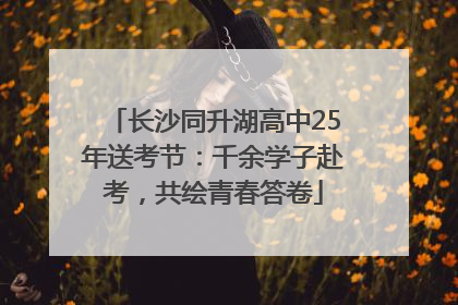 长沙同升湖高中25年送考节：千余学子赴考，共绘青春答卷