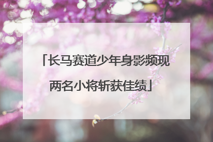 长马赛道少年身影频现 两名小将斩获佳绩