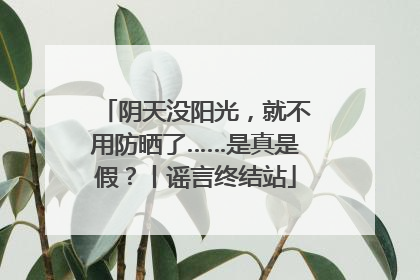 阴天没阳光，就不用防晒了……是真是假？丨谣言终结站